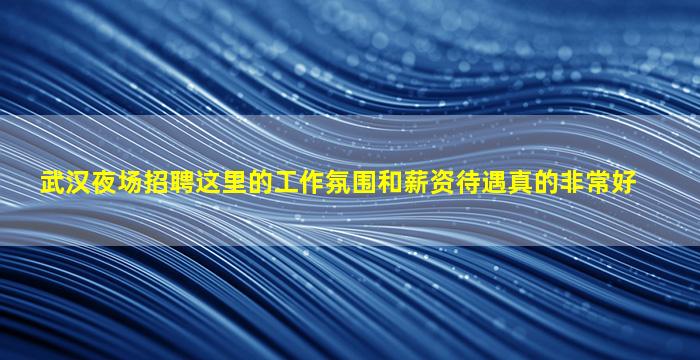 武汉夜场招聘这里的工作氛围和薪资待遇真的非常好